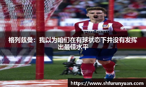 格列兹曼：我以为咱们在有球状态下并没有发挥出最佳水平